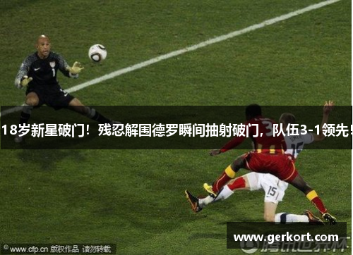 18岁新星破门！残忍解围德罗瞬间抽射破门，队伍3-1领先！